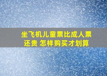 坐飞机儿童票比成人票还贵 怎样购买才划算